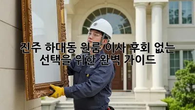 진주 하대동 원룸 이사, 후회 없는 선택을 위한 완벽 가이드